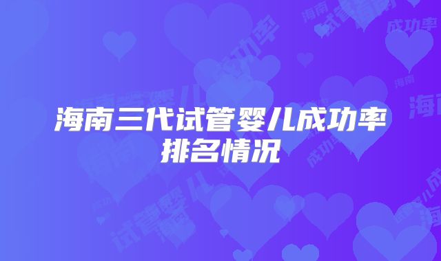 海南三代试管婴儿成功率排名情况