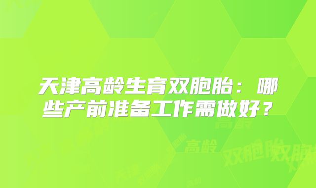 天津高龄生育双胞胎：哪些产前准备工作需做好？