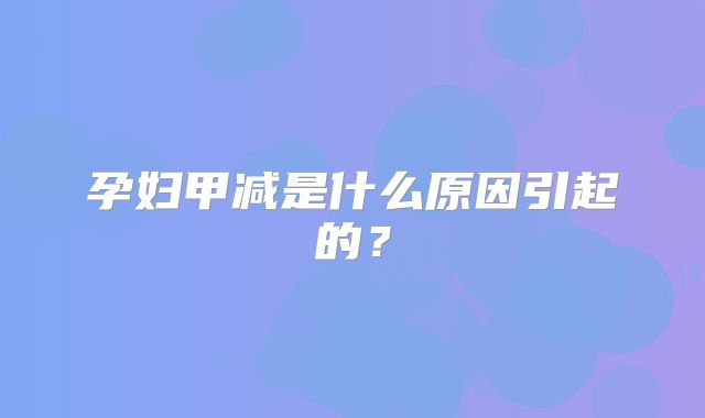 孕妇甲减是什么原因引起的？