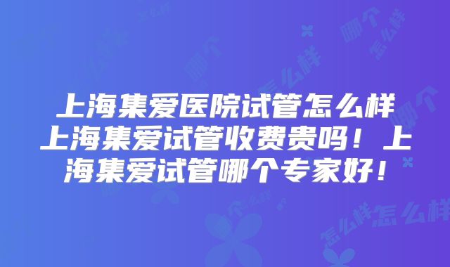 上海集爱医院试管怎么样上海集爱试管收费贵吗！上海集爱试管哪个专家好！