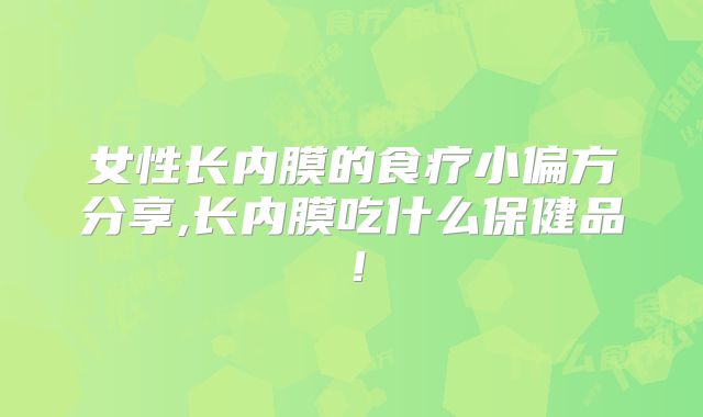 女性长内膜的食疗小偏方分享,长内膜吃什么保健品！