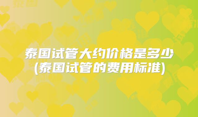 泰国试管大约价格是多少(泰国试管的费用标准)