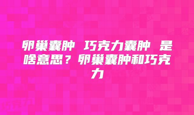 卵巢囊肿 巧克力囊肿 是啥意思?卵巢囊肿和巧克力