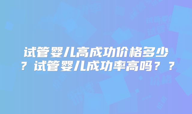 试管婴儿高成功价格多少?试管婴儿成功率高吗??