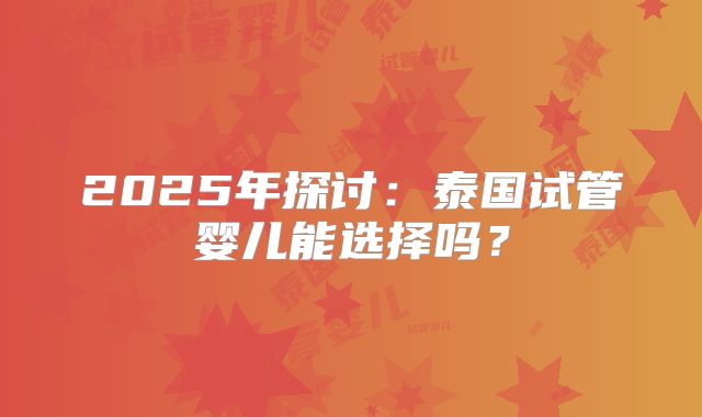 2025年探讨：泰国试管婴儿能选择吗？