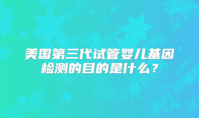 美国第三代试管婴儿基因检测的目的是什么?