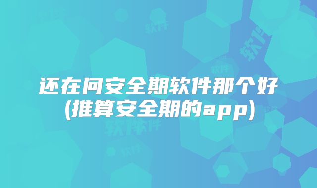 还在问安全期软件那个好(推算安全期的app)