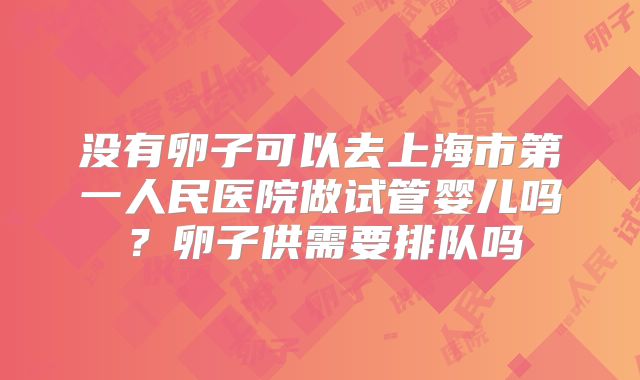 没有卵子可以去上海市第一人民医院做试管婴儿吗？卵子供需要排队吗