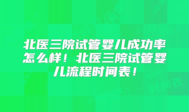 北医三院试管婴儿成功率怎么样!北医三院试管婴儿流程时间表!