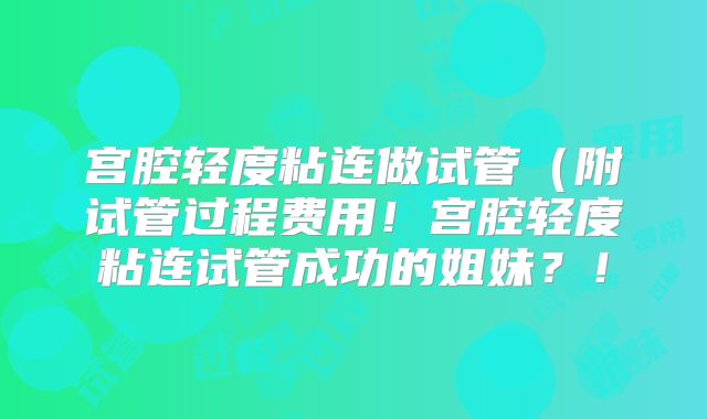宫腔轻度粘连做试管(附试管过程费用!宫腔轻度粘连试管成功的姐妹?!