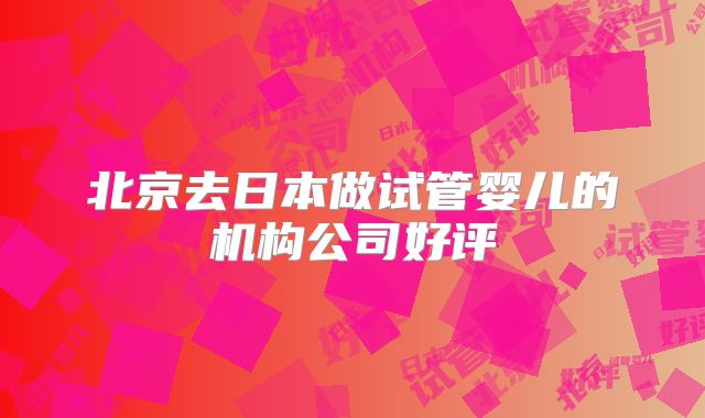 北京去日本做试管婴儿的机构公司好评