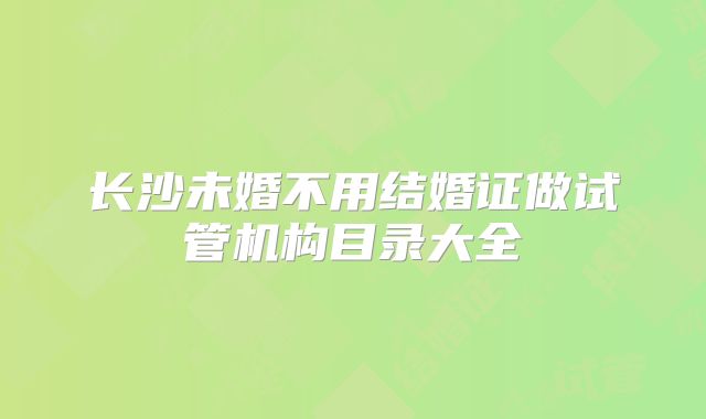 长沙未婚不用结婚证做试管机构目录大全