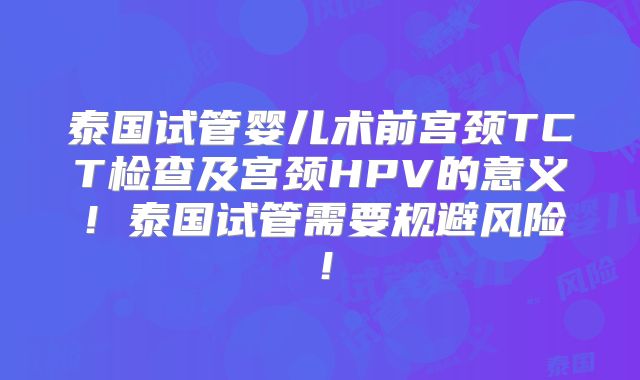 泰国试管婴儿术前宫颈TCT检查及宫颈HPV的意义！泰国试管需要规避风险！