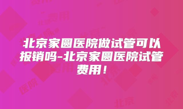 北京家圆医院做试管可以报销吗-北京家圆医院试管费用!