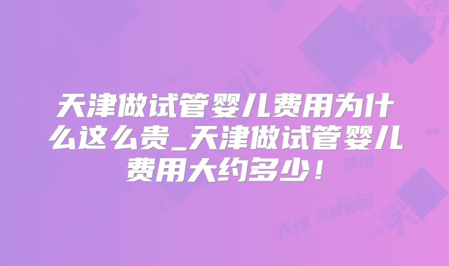 天津做试管婴儿费用为什么这么贵_天津做试管婴儿费用大约多少!