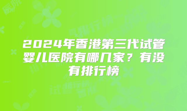 2024年香港第三代试管婴儿医院有哪几家？有没有排行榜