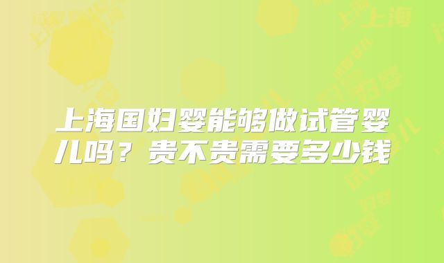 上海国妇婴能够做试管婴儿吗？贵不贵需要多少钱