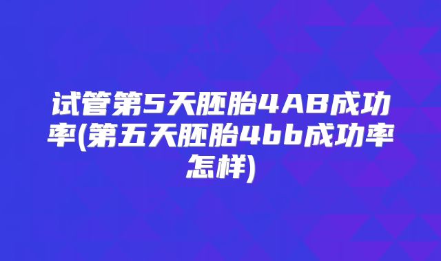 试管第5天胚胎4AB成功率(第五天胚胎4bb成功率怎样)