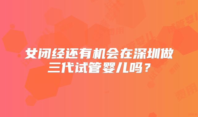 女闭经还有机会在深圳做三代试管婴儿吗?