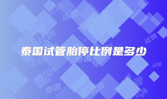 泰国试管胎停比例是多少