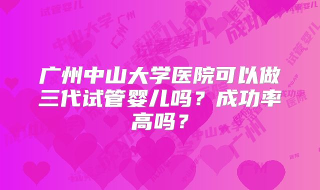 广州中山大学医院可以做三代试管婴儿吗？成功率高吗？
