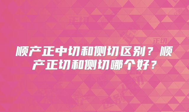 顺产正中切和侧切区别？顺产正切和侧切哪个好？