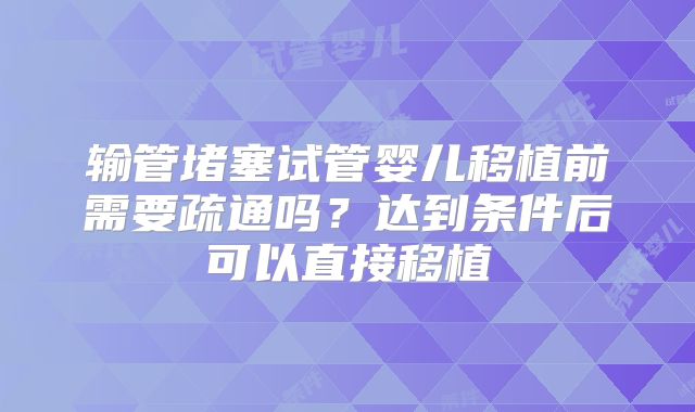 输管堵塞试管婴儿移植前需要疏通吗？达到条件后可以直接移植