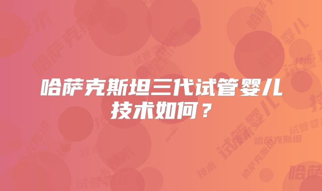 哈萨克斯坦三代试管婴儿技术如何？