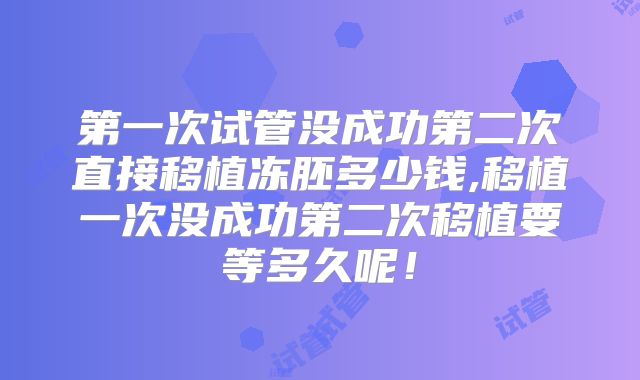 第一次试管没成功第二次直接移植冻胚多少钱,移植一次没成功第二次移植要等多久呢！