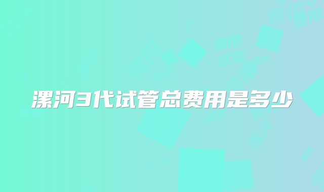 漯河3代试管总费用是多少