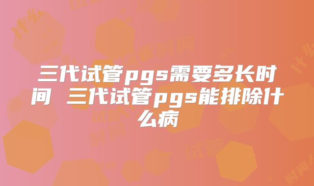 三代试管pgs需要多长时间 三代试管pgs能排除什么病