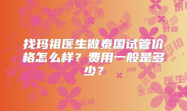 找玛祖医生做泰国试管价格怎么样?费用一般是多少?