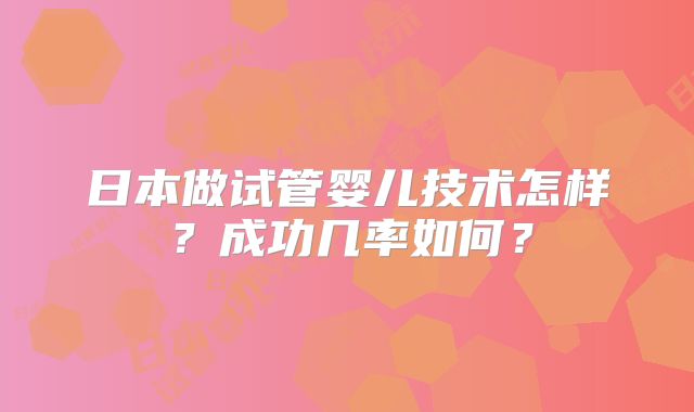 日本做试管婴儿技术怎样?成功几率如何?