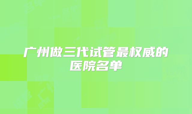 广州做三代试管最权威的医院名单