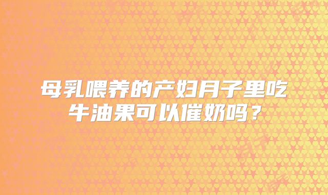 母乳喂养的产妇月子里吃牛油果可以催奶吗？