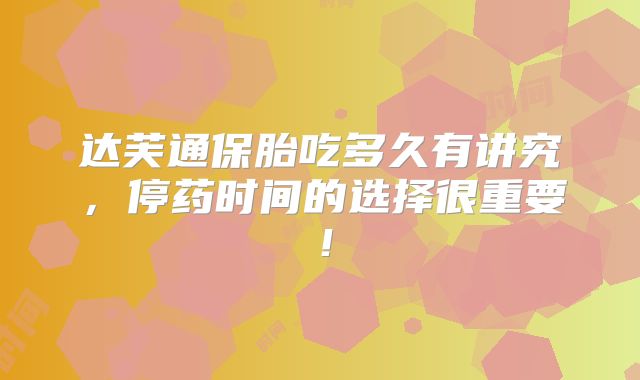 达芙通保胎吃多久有讲究，停药时间的选择很重要！