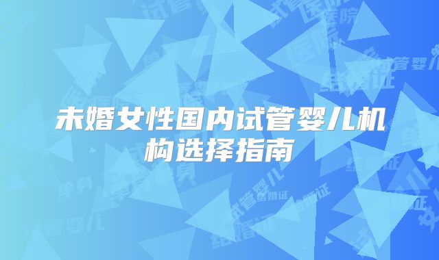 未婚女性国内试管婴儿机构选择指南