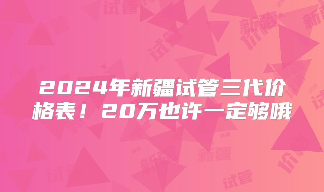 2024年新疆试管三代价格表！20万也许一定够哦