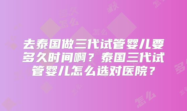去泰国做三代试管婴儿要多久时间啊？泰国三代试管婴儿怎么选对医院？