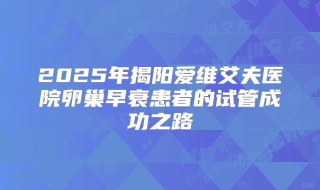 2025年揭阳爱维艾夫医院卵巢早衰患者的试管成功之路