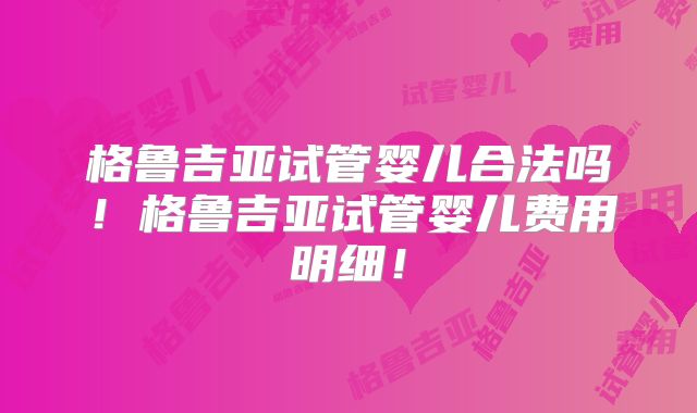 格鲁吉亚试管婴儿合法吗!格鲁吉亚试管婴儿费用明细!