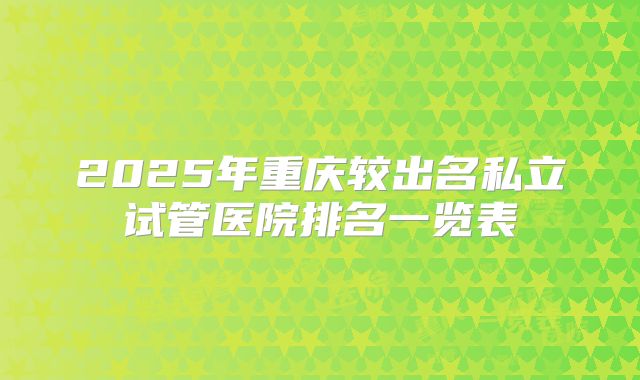2025年重庆较出名私立试管医院排名一览表