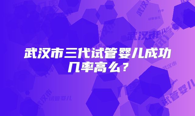 武汉市三代试管婴儿成功几率高么？