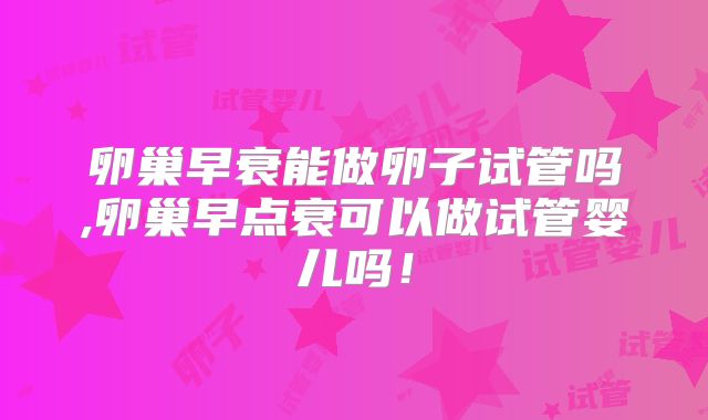 卵巢早衰能做卵子试管吗,卵巢早点衰可以做试管婴儿吗!