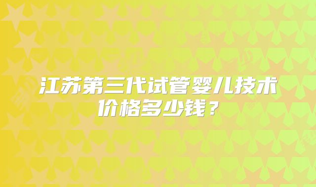 江苏第三代试管婴儿技术价格多少钱？