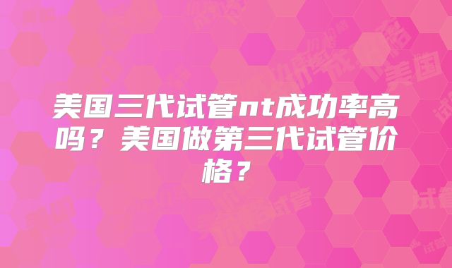 美国三代试管nt成功率高吗？美国做第三代试管价格？
