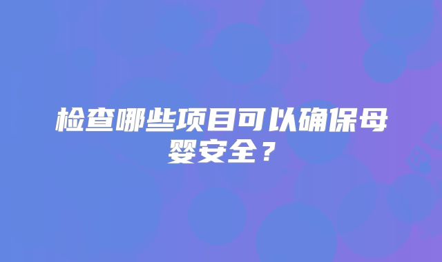 检查哪些项目可以确保母婴安全?