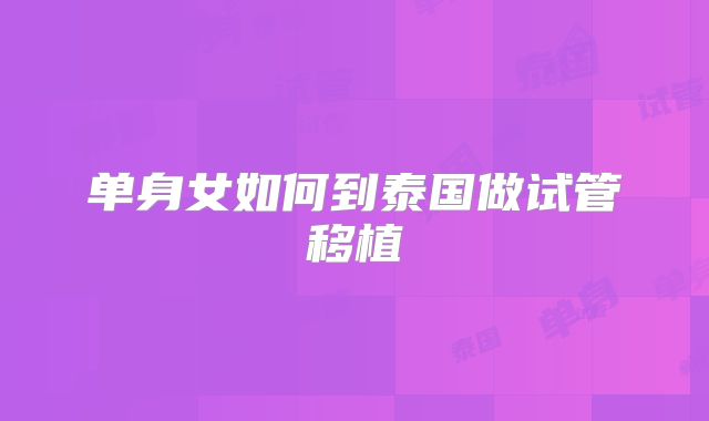 单身女如何到泰国做试管移植