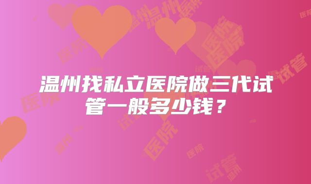 温州找私立医院做三代试管一般多少钱？