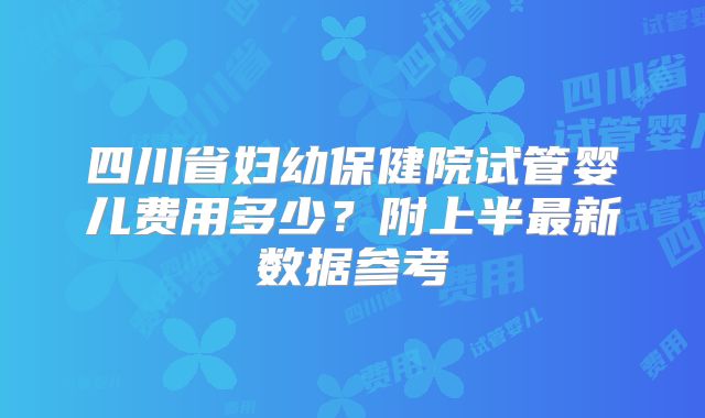 四川省妇幼保健院试管婴儿费用多少？附上半最新数据参考